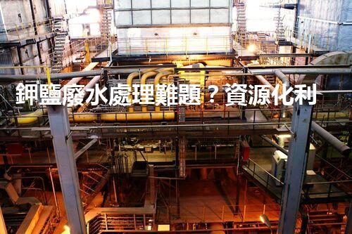 鉀鹽廢水處理難題？資源化利用探索之路！